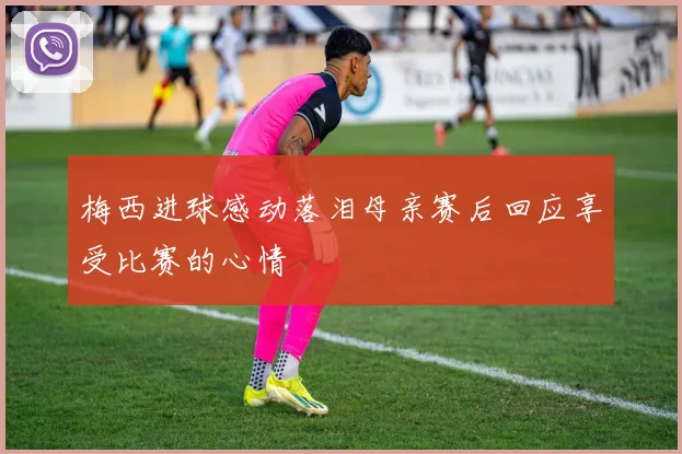 梅西进球感动落泪母亲赛后回应享受比赛的心情