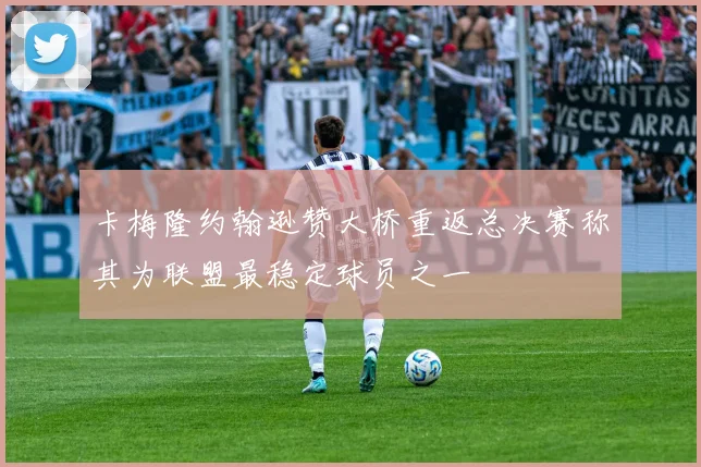 卡梅隆约翰逊赞大桥重返总决赛称其为联盟最稳定球员之一
