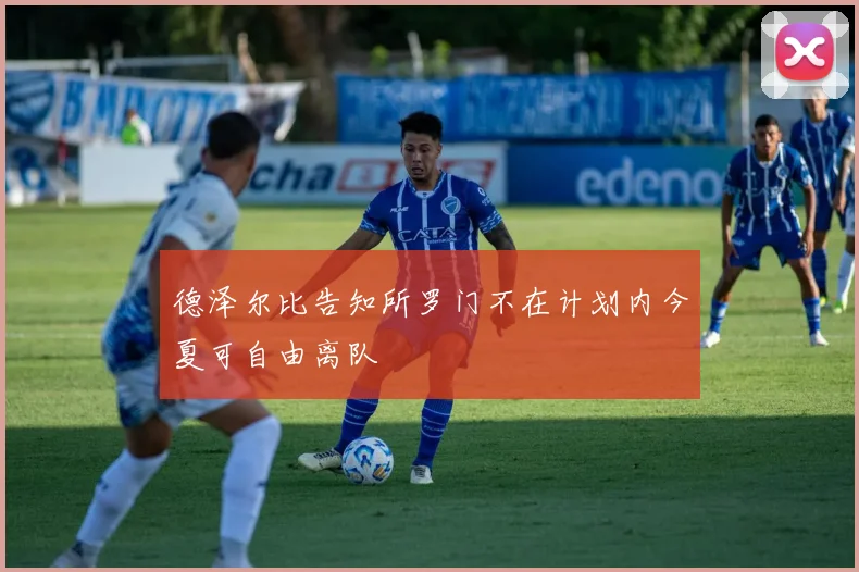 德泽尔比告知所罗门不在计划内今夏可自由离队