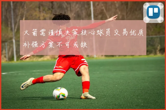 火箭需谨慎决策核心球员交易优质补强方案不可或缺