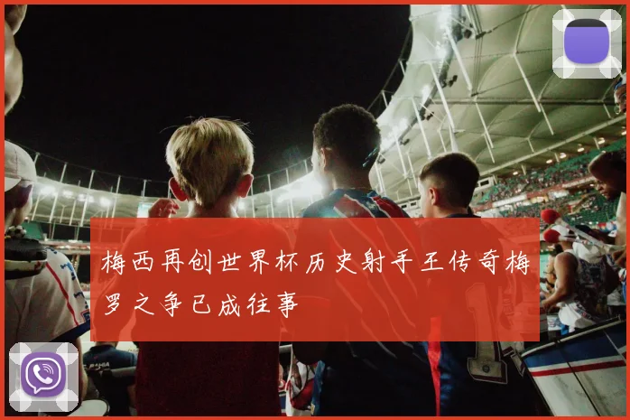 梅西再创世界杯历史射手王传奇梅罗之争已成往事