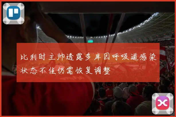 比利时主帅透露多库因呼吸道感染状态不佳仍需恢复调整