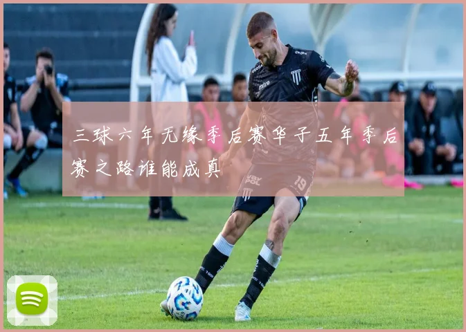 三球六年无缘季后赛华子五年季后赛之路谁能成真