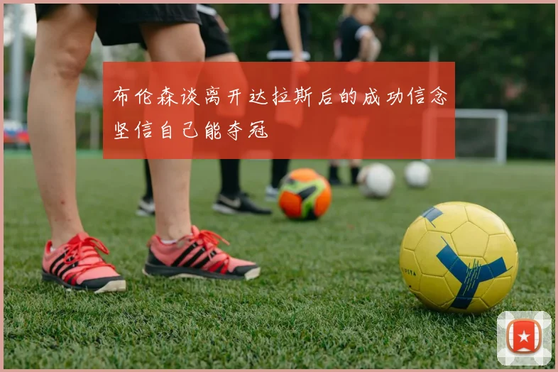 布伦森谈离开达拉斯后的成功信念坚信自己能夺冠