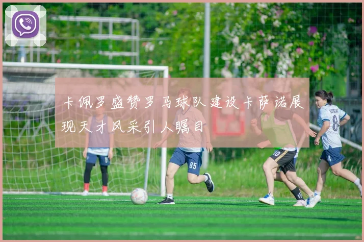 卡佩罗盛赞罗马球队建设卡萨诺展现天才风采引人瞩目