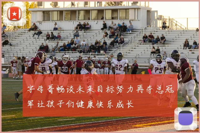 字母哥畅谈未来目标努力再夺总冠军让孩子们健康快乐成长