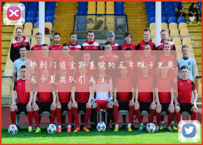 热刺门将金斯基续约五年维卡里奥或今夏离队引关注