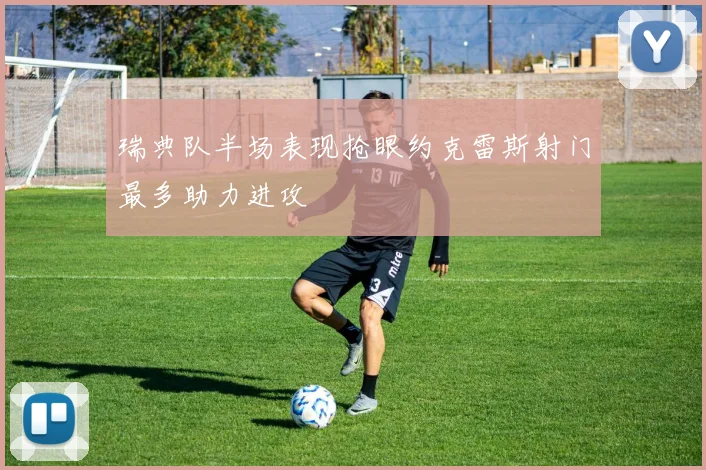 瑞典队半场表现抢眼约克雷斯射门最多助力进攻