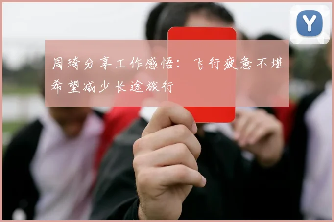 周琦分享工作感悟：飞行疲惫不堪希望减少长途旅行