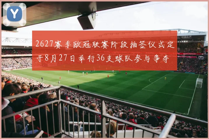 2627赛季欧冠联赛阶段抽签仪式定于8月27日举行36支球队参与争夺