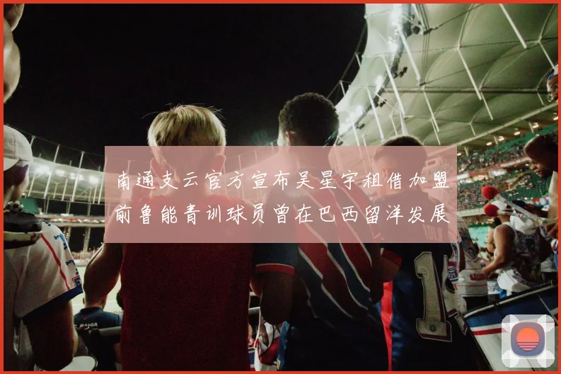 南通支云官方宣布吴星宇租借加盟前鲁能青训球员曾在巴西留洋发展