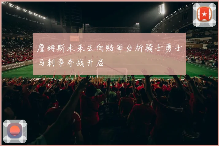 詹姆斯未来去向赔率分析骑士勇士马刺争夺战开启